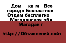 Дом 96 кв м - Все города Бесплатное » Отдам бесплатно   . Магаданская обл.,Магадан г.